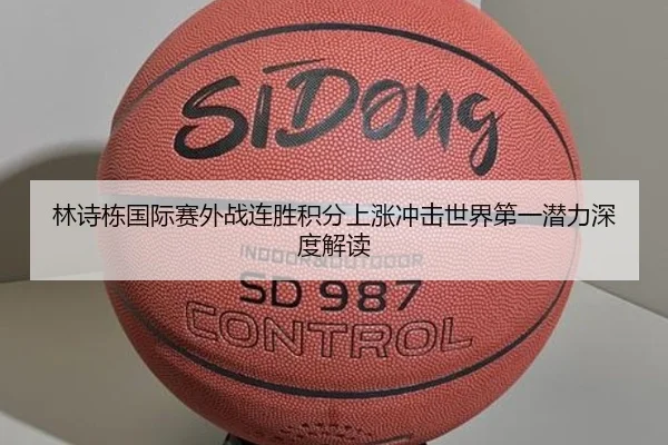 林诗栋国际赛外战连胜积分上涨冲击世界第一潜力深度解读
